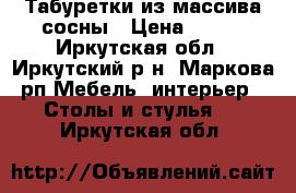 Табуретки из массива сосны › Цена ­ 600 - Иркутская обл., Иркутский р-н, Маркова рп Мебель, интерьер » Столы и стулья   . Иркутская обл.